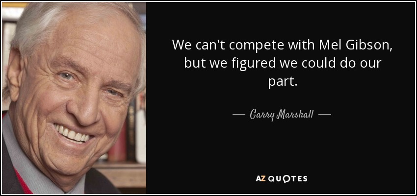 We can't compete with Mel Gibson, but we figured we could do our part. - Garry Marshall