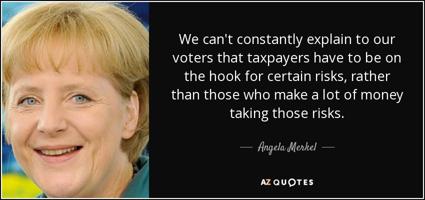 We can't constantly explain to our voters that taxpayers have to be on the hook for certain risks, rather than those who make a lot of money taking those risks. - Angela Merkel