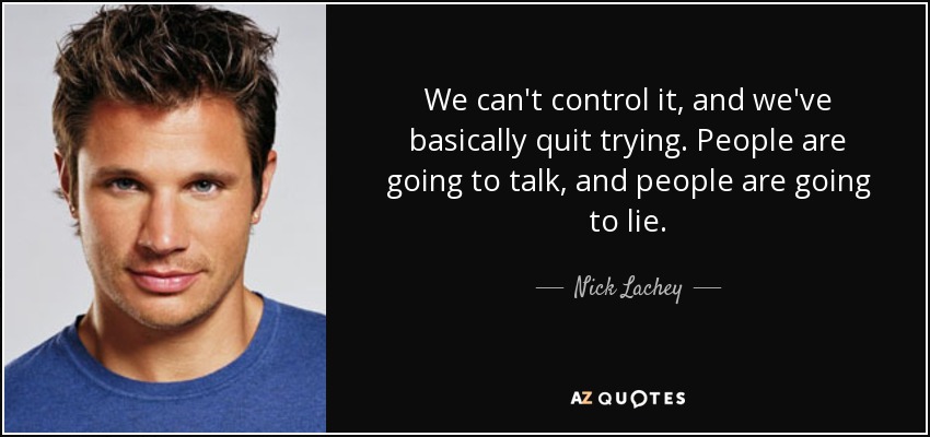 We can't control it, and we've basically quit trying. People are going to talk, and people are going to lie. - Nick Lachey