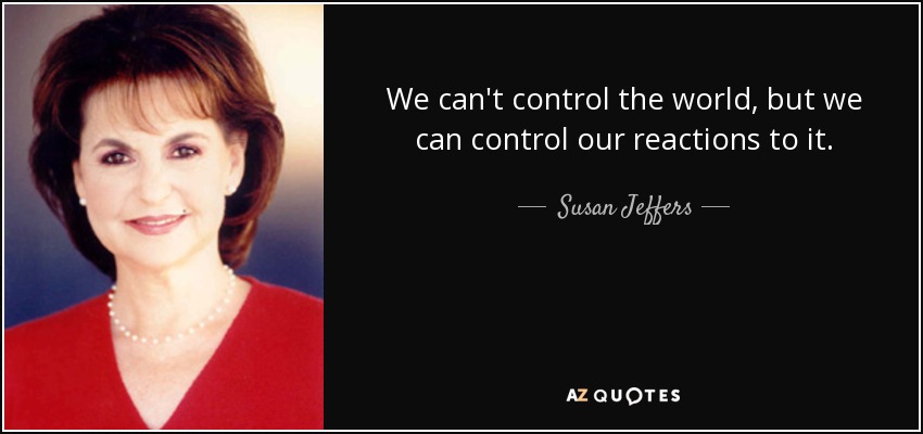 We can't control the world, but we can control our reactions to it. - Susan Jeffers