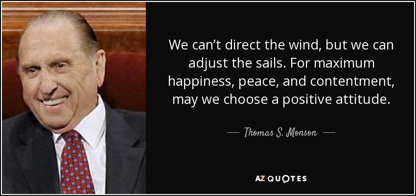 We can’t direct the wind, but we can adjust the sails. For maximum happiness, peace, and contentment, may we choose a positive attitude. - Thomas S. Monson
