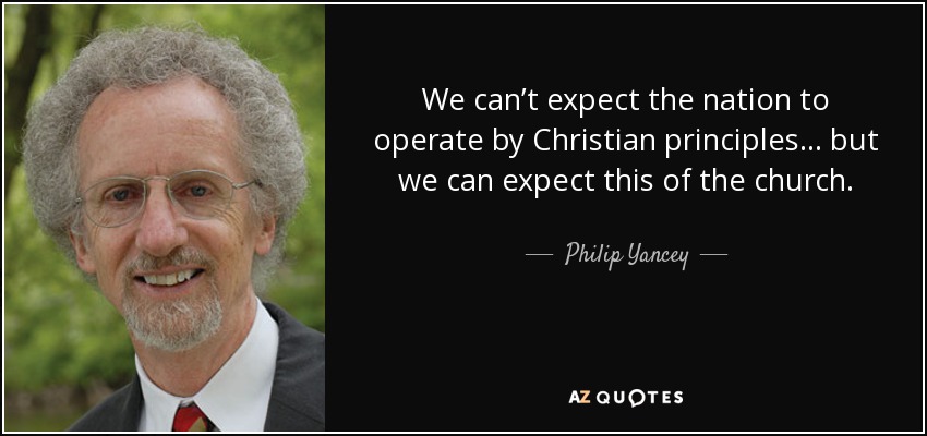 We can’t expect the nation to operate by Christian principles… but we can expect this of the church. - Philip Yancey