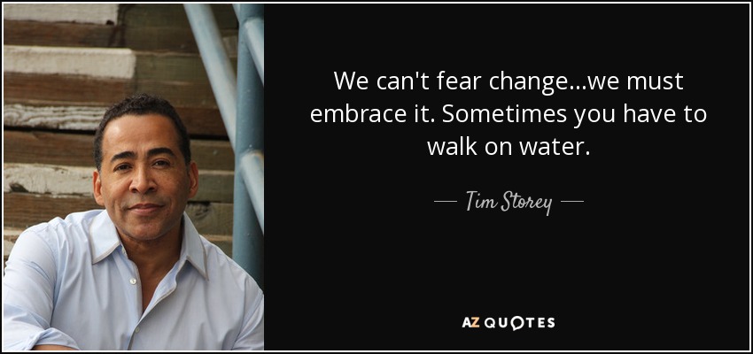 We can't fear change...we must embrace it. Sometimes you have to walk on water. - Tim Storey