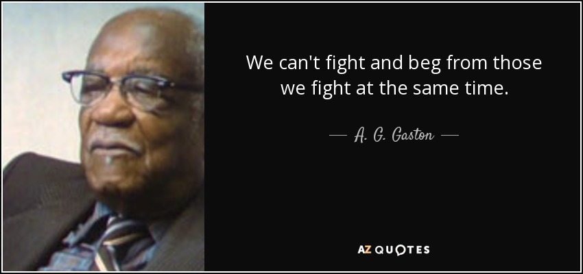 We can't fight and beg from those we fight at the same time. - A. G. Gaston
