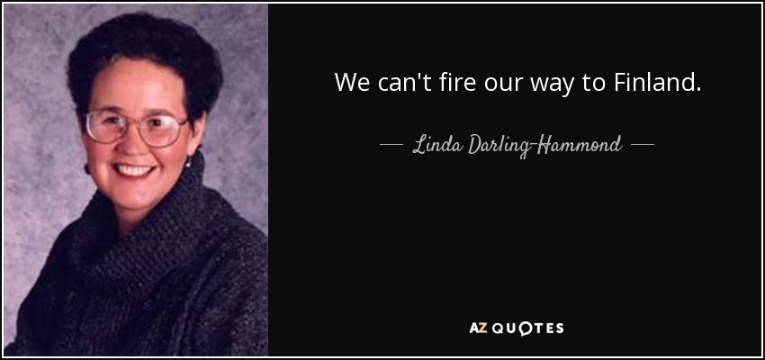 We can't fire our way to Finland. - Linda Darling-Hammond