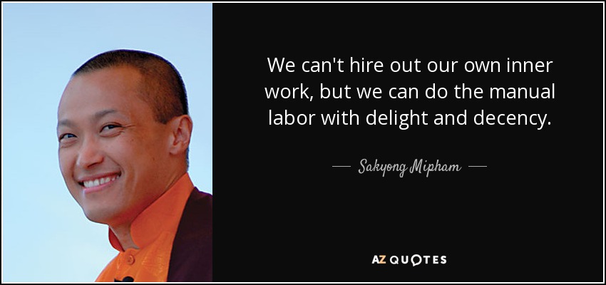 We can't hire out our own inner work, but we can do the manual labor with delight and decency. - Sakyong Mipham