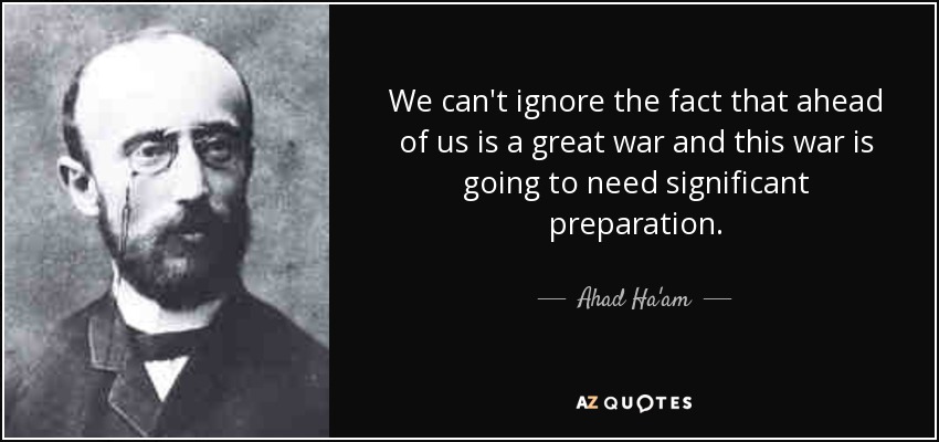 We can't ignore the fact that ahead of us is a great war and this war is going to need significant preparation. - Ahad Ha'am