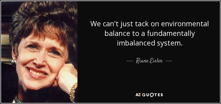 We can't just tack on environmental balance to a fundamentally imbalanced system. - Riane Eisler