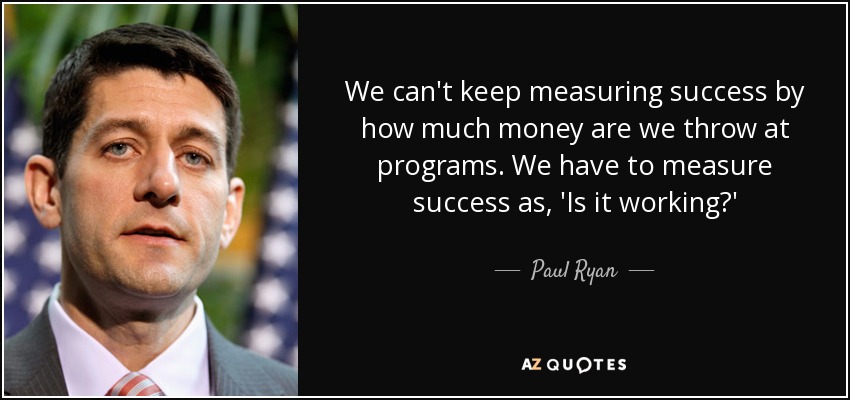 We can't keep measuring success by how much money are we throw at programs. We have to measure success as, 'Is it working?' - Paul Ryan
