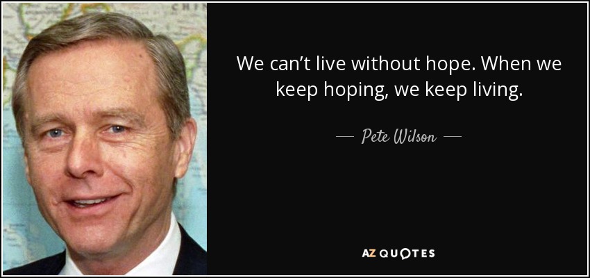 We can’t live without hope. When we keep hoping, we keep living. - Pete Wilson