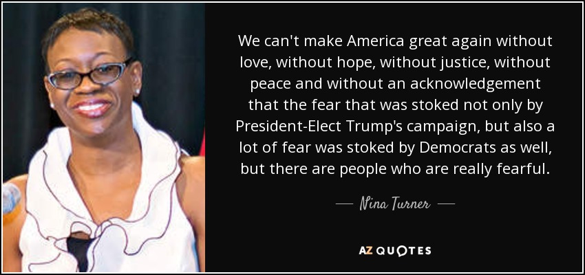 We can't make America great again without love, without hope, without justice, without peace and without an acknowledgement that the fear that was stoked not only by President-Elect Trump's campaign, but also a lot of fear was stoked by Democrats as well, but there are people who are really fearful. - Nina Turner