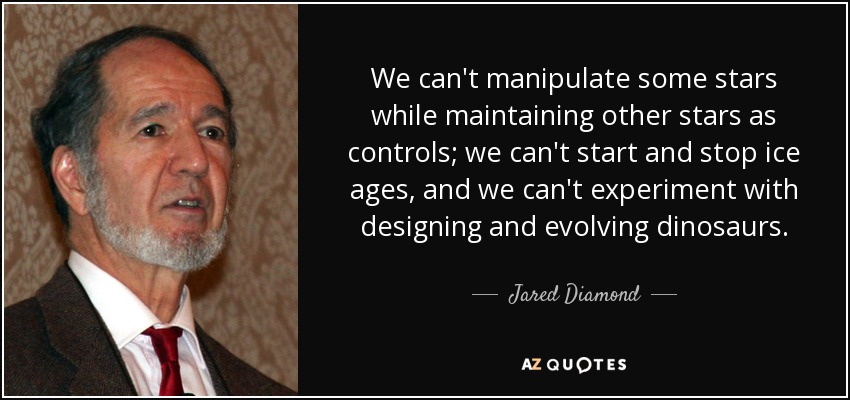 We can't manipulate some stars while maintaining other stars as controls; we can't start and stop ice ages, and we can't experiment with designing and evolving dinosaurs. - Jared Diamond