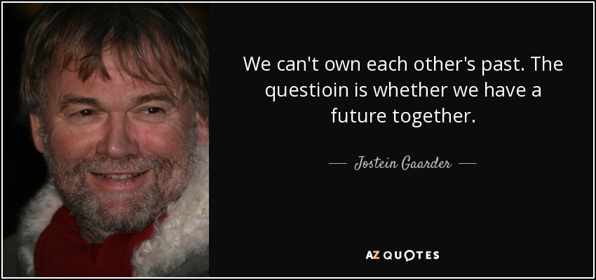 We can't own each other's past. The questioin is whether we have a future together. - Jostein Gaarder