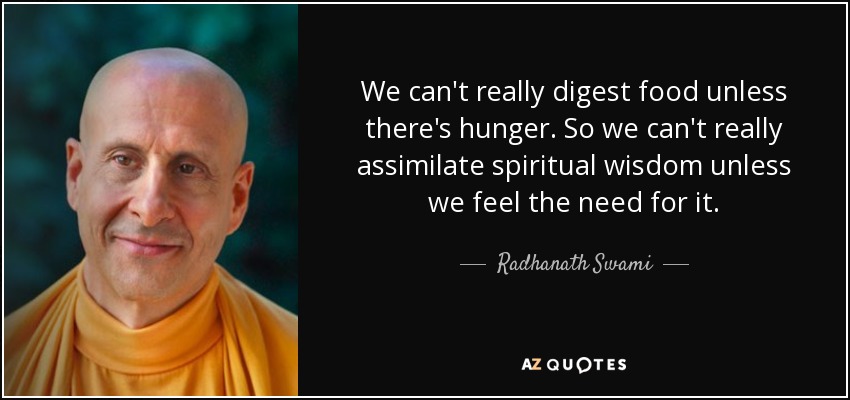 We can't really digest food unless there's hunger. So we can't really assimilate spiritual wisdom unless we feel the need for it. - Radhanath Swami