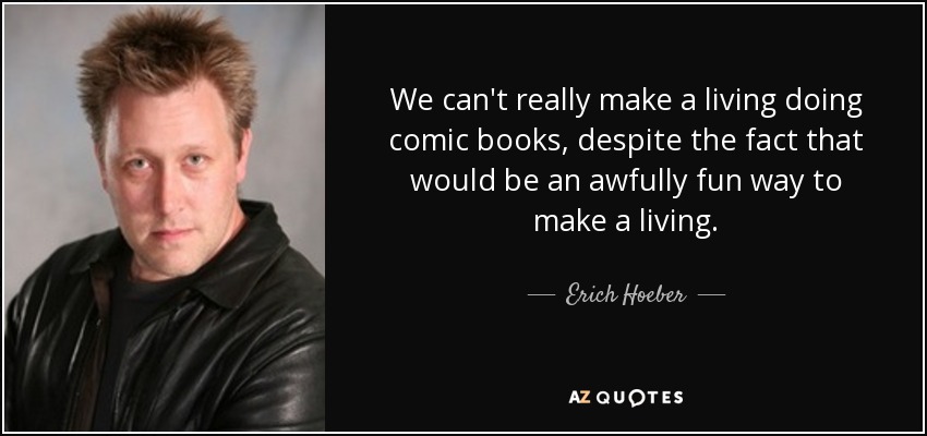 We can't really make a living doing comic books, despite the fact that would be an awfully fun way to make a living. - Erich Hoeber