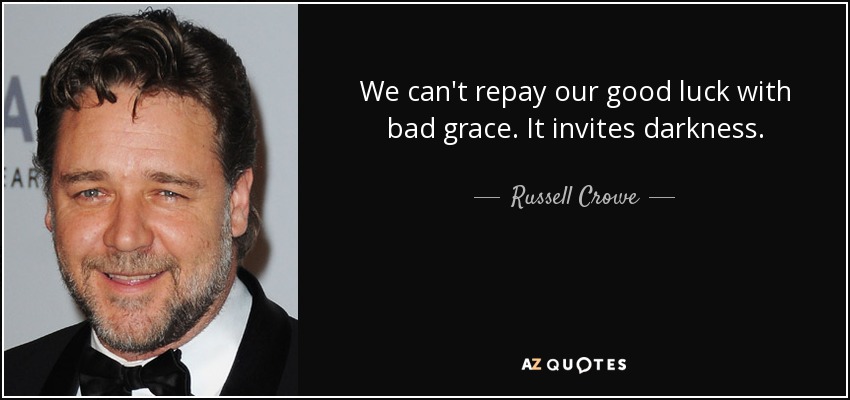 We can't repay our good luck with bad grace. It invites darkness. - Russell Crowe