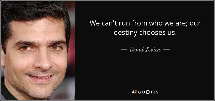 We can't run from who we are; our destiny chooses us. - David Levien