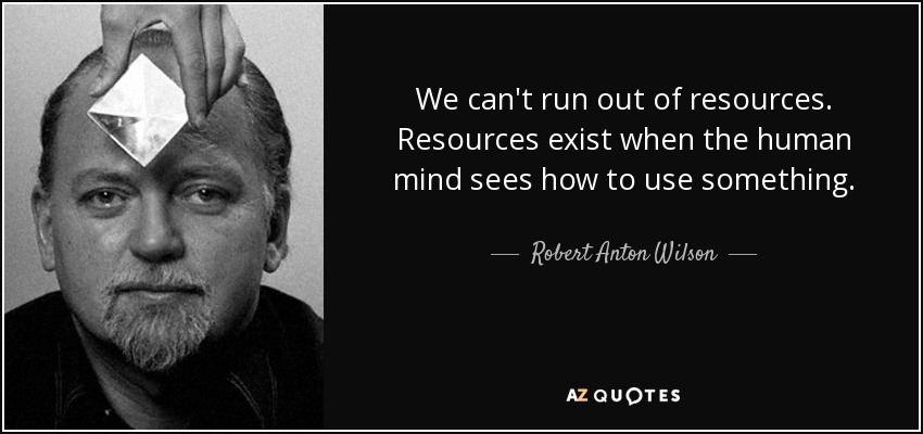 We can't run out of resources. Resources exist when the human mind sees how to use something. - Robert Anton Wilson
