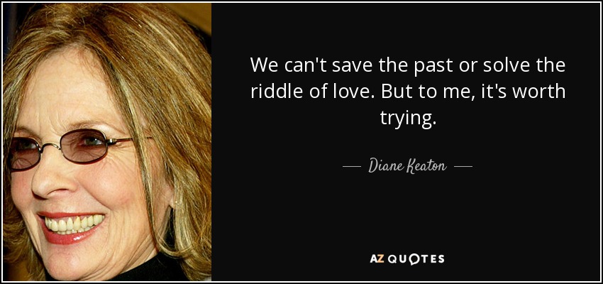 We can't save the past or solve the riddle of love. But to me, it's worth trying. - Diane Keaton