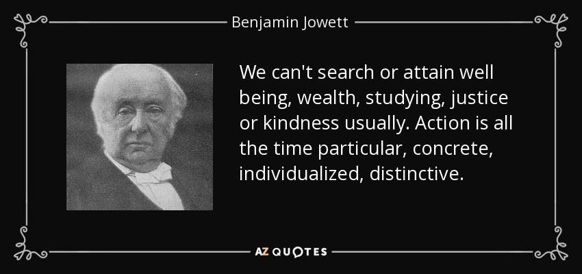 We can't search or attain well being, wealth, studying, justice or kindness usually. Action is all the time particular, concrete, individualized, distinctive. - Benjamin Jowett