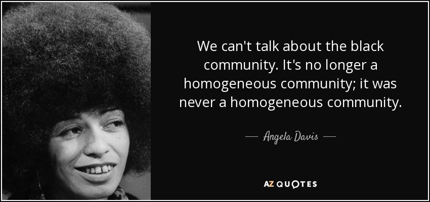 We can't talk about the black community. It's no longer a homogeneous community; it was never a homogeneous community. - Angela Davis