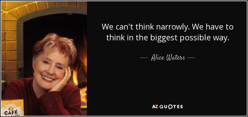 We can't think narrowly. We have to think in the biggest possible way. - Alice Waters