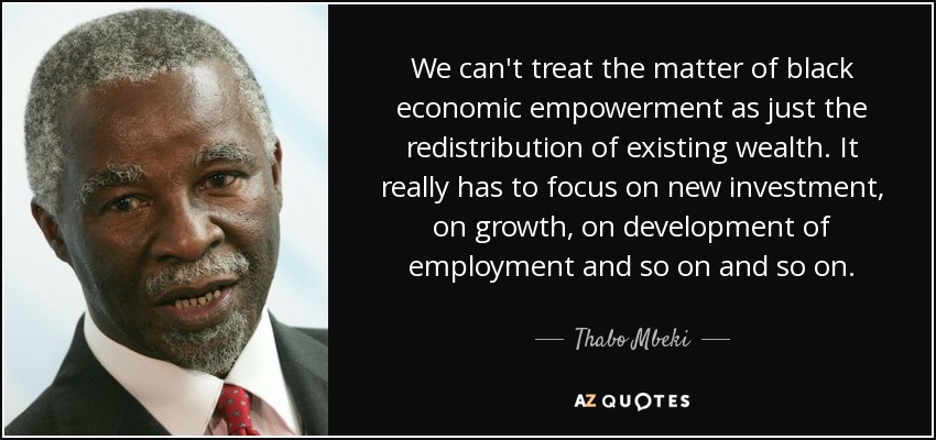 We can't treat the matter of black economic empowerment as just the redistribution of existing wealth. It really has to focus on new investment, on growth, on development of employment and so on and so on. - Thabo Mbeki