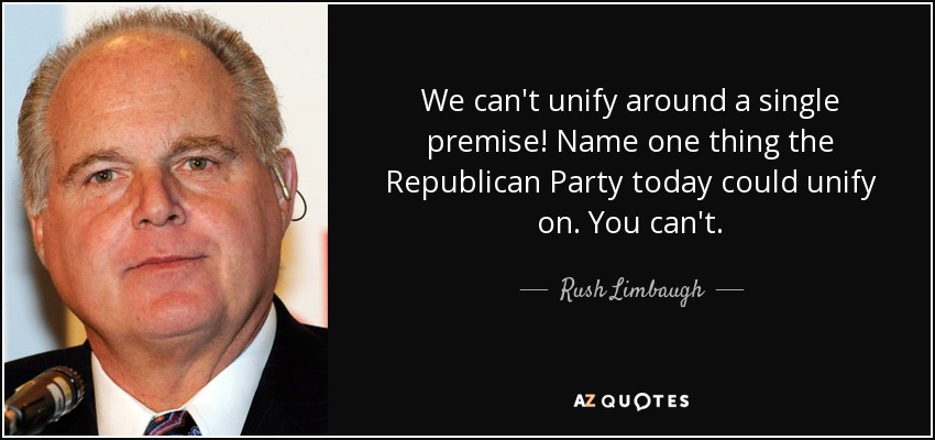 We can't unify around a single premise! Name one thing the Republican Party today could unify on. You can't. - Rush Limbaugh