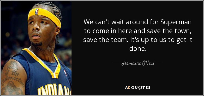 We can't wait around for Superman to come in here and save the town, save the team. It's up to us to get it done. - Jermaine O'Neal