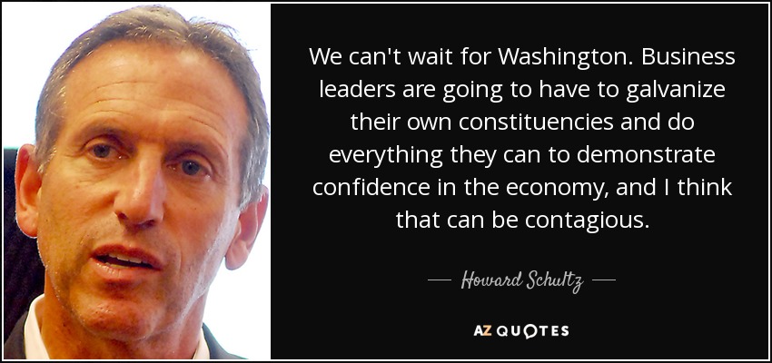 We can't wait for Washington. Business leaders are going to have to galvanize their own constituencies and do everything they can to demonstrate confidence in the economy, and I think that can be contagious. - Howard Schultz