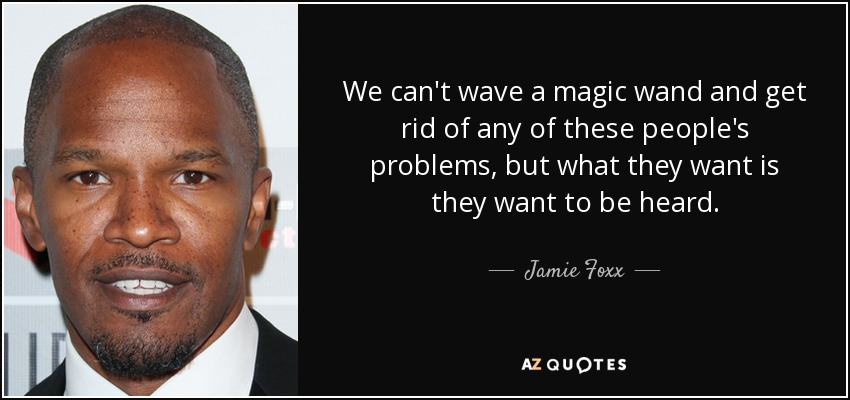 We can't wave a magic wand and get rid of any of these people's problems, but what they want is they want to be heard. - Jamie Foxx