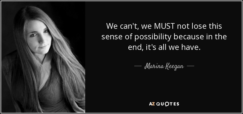 We can't, we MUST not lose this sense of possibility because in the end, it's all we have. - Marina Keegan