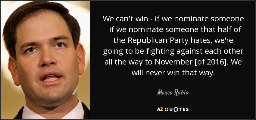 We can't win - if we nominate someone - if we nominate someone that half of the Republican Party hates, we're going to be fighting against each other all the way to November [of 2016]. We will never win that way. - Marco Rubio