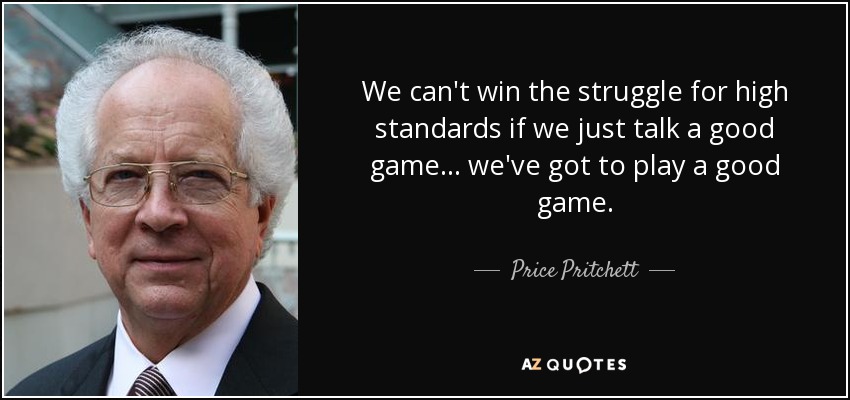 We can't win the struggle for high standards if we just talk a good game . . . we've got to play a good game. - Price Pritchett