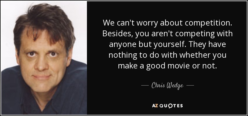 We can't worry about competition. Besides, you aren't competing with anyone but yourself. They have nothing to do with whether you make a good movie or not. - Chris Wedge