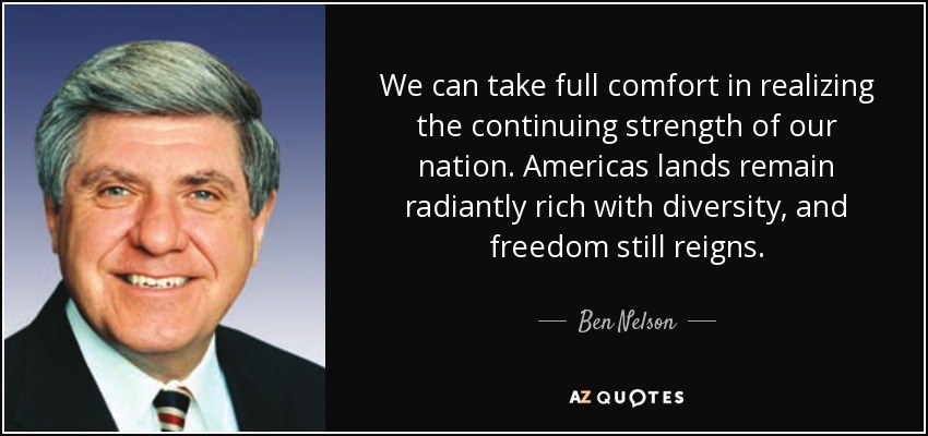 We can take full comfort in realizing the continuing strength of our nation. Americas lands remain radiantly rich with diversity, and freedom still reigns. - Ben Nelson