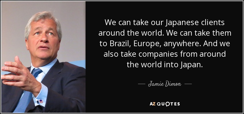 We can take our Japanese clients around the world. We can take them to Brazil, Europe, anywhere. And we also take companies from around the world into Japan. - Jamie Dimon