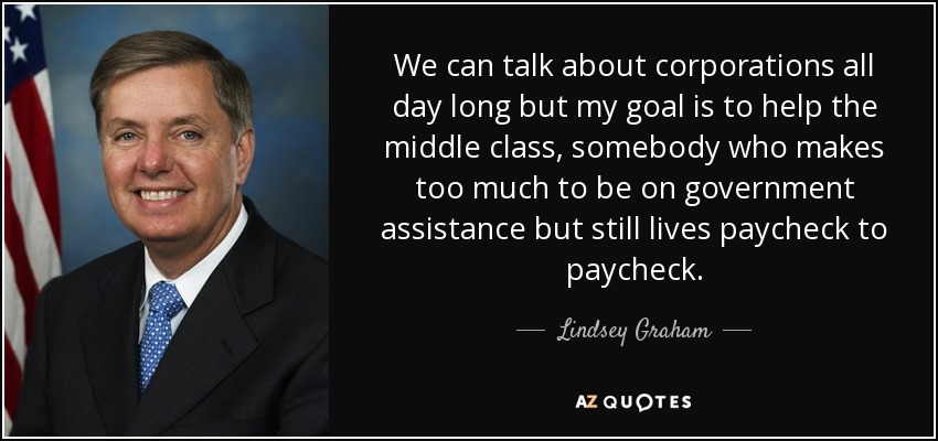 We can talk about corporations all day long but my goal is to help the middle class, somebody who makes too much to be on government assistance but still lives paycheck to paycheck. - Lindsey Graham
