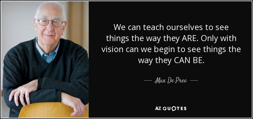 We can teach ourselves to see things the way they ARE. Only with vision can we begin to see things the way they CAN BE. - Max De Pree