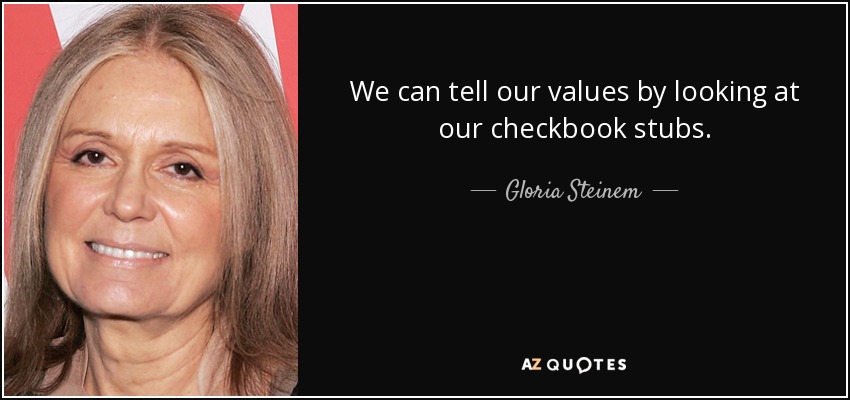 We can tell our values by looking at our checkbook stubs. - Gloria Steinem