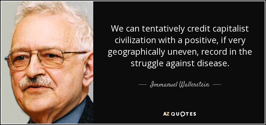 We can tentatively credit capitalist civilization with a positive, if very geographically uneven, record in the struggle against disease. - Immanuel Wallerstein