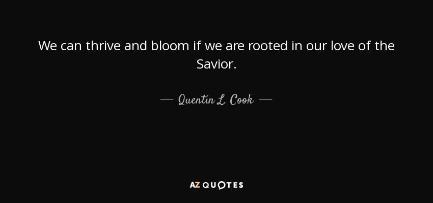 We can thrive and bloom if we are rooted in our love of the Savior. - Quentin L. Cook