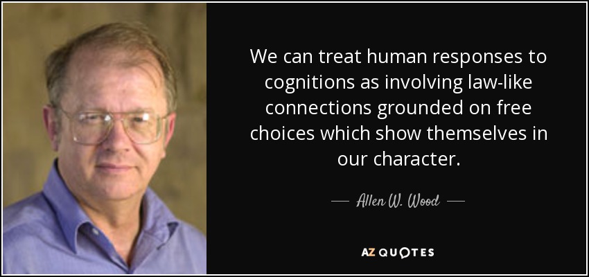 We can treat human responses to cognitions as involving law-like connections grounded on free choices which show themselves in our character. - Allen W. Wood