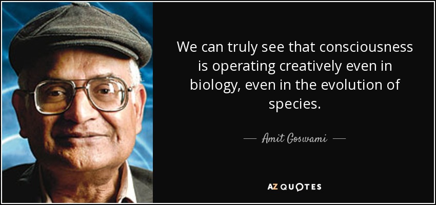 We can truly see that consciousness is operating creatively even in biology, even in the evolution of species. - Amit Goswami