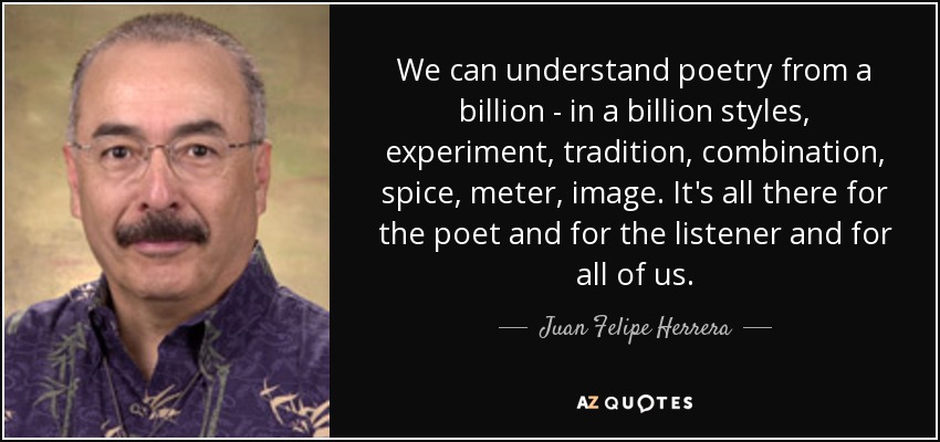 We can understand poetry from a billion - in a billion styles, experiment, tradition, combination, spice, meter, image. It's all there for the poet and for the listener and for all of us. - Juan Felipe Herrera