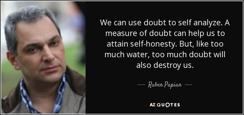 We can use doubt to self analyze. A measure of doubt can help us to attain self-honesty. But, like too much water, too much doubt will also destroy us. - Ruben Papian