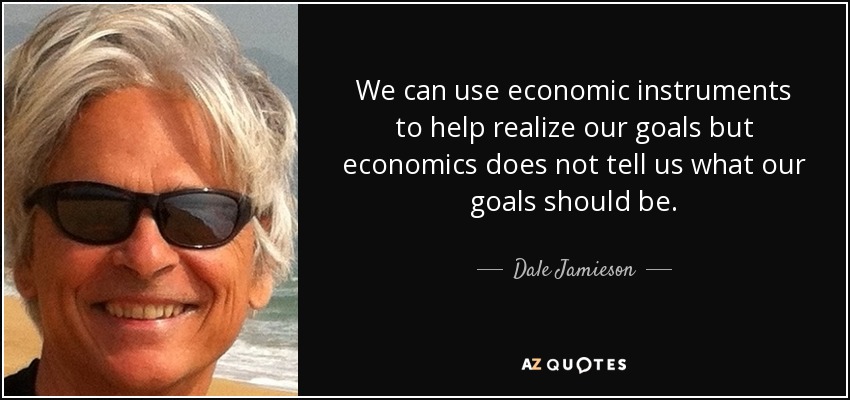 We can use economic instruments to help realize our goals but economics does not tell us what our goals should be. - Dale Jamieson