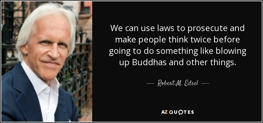 We can use laws to prosecute and make people think twice before going to do something like blowing up Buddhas and other things. - Robert M. Edsel