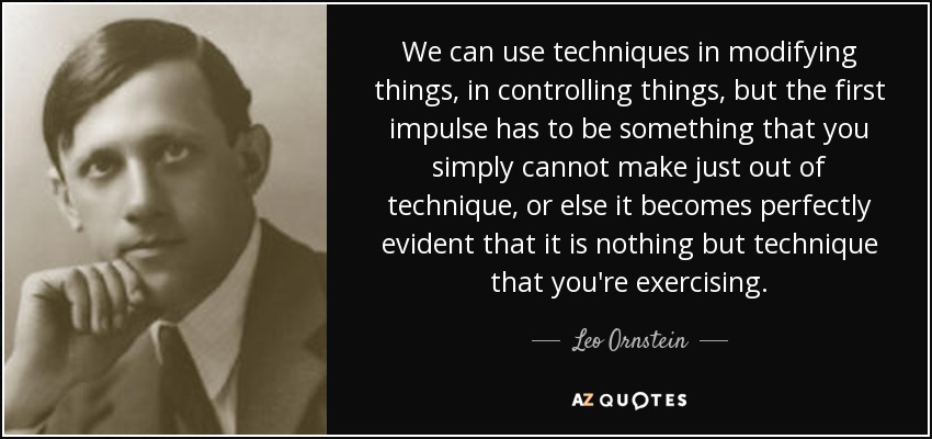 We can use techniques in modifying things, in controlling things, but the first impulse has to be something that you simply cannot make just out of technique, or else it becomes perfectly evident that it is nothing but technique that you're exercising. - Leo Ornstein