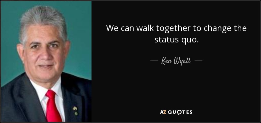 We can walk together to change the status quo. - Ken Wyatt
